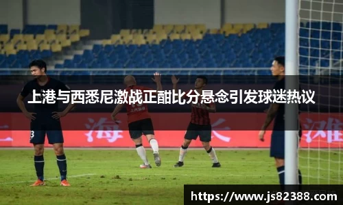 上港与西悉尼激战正酣比分悬念引发球迷热议